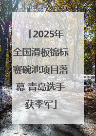 2025年全国滑板锦标赛碗池项目落幕 青岛选手获季军